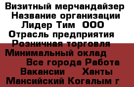 Визитный мерчандайзер › Название организации ­ Лидер Тим, ООО › Отрасль предприятия ­ Розничная торговля › Минимальный оклад ­ 15 000 - Все города Работа » Вакансии   . Ханты-Мансийский,Когалым г.